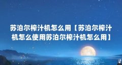 苏泊尔榨汁机怎么用【苏泊尔榨汁机怎么使用苏泊尔榨汁机怎么用】