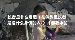 长者是什么意思(在佛教里长者 是指什么身份的人?)【佛教中的“长者”是什