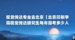 视觉传达专业去北京【北京印刷学院视觉传达研究生每年报考多少人？】
