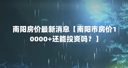 南阳房价最新消息【南阳市房价10000+还能投资吗？】