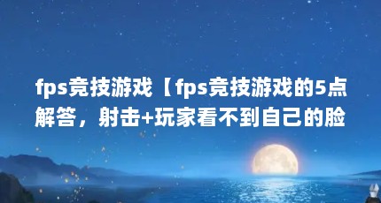 fps竞技游戏【fps竞技游戏的5点解答，射击+玩家看不到自己的脸】