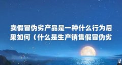 卖假冒伪劣产品是一种什么行为后果如何（什么是生产销售假冒伪劣产品罪）【