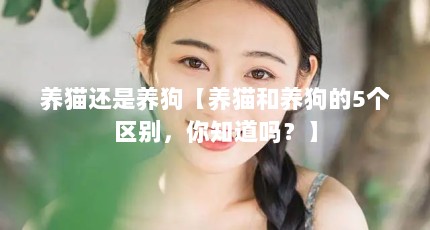 养猫还是养狗【养猫和养狗的5个区别，你知道吗？】