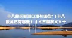 十八般兵器顺口溜有哪些?（十八般武艺有哪些）【《三国演义》十八般兵器的