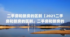 二手房和新房的区别【2021二手房和新房的区别，二手房和新房的优缺点】