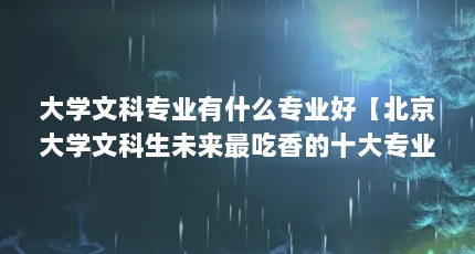 大学文科专业有什么专业好【北京大学文科生未来最吃香的十大专业】