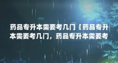 药品专升本需要考几门【药品专升本需要考几门，药品专升本需要考几门的解答