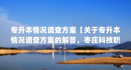 专升本情况调查方案【关于专升本情况调查方案的解答，枣庄科技职业学院不能专升本】