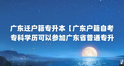 广东迁户籍专升本【广东户籍自考专科学历可以参加广东省普通专升本的学历吗】
