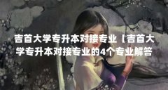 吉首大学专升本对接专业【吉首大学专升本对接专业的4个专业解答】