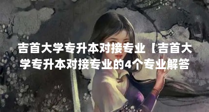 吉首大学专升本对接专业【吉首大学专升本对接专业的4个专业解答】