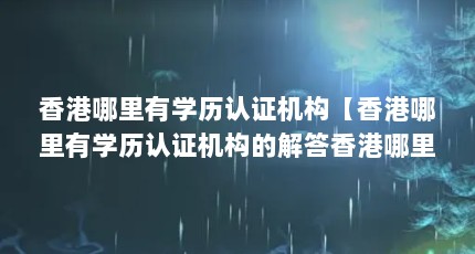香港哪里有学历认证机构【香港哪里有学历认证机构的解答香港哪里有学历认证机构】