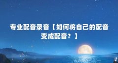 专业配音录音【如何将自己的配音变成配音？】