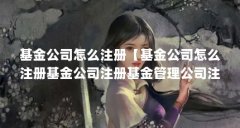 基金公司怎么注册【基金公司怎么注册基金公司注册基金管理公司注册条件】