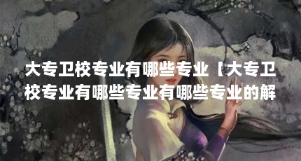 大专卫校专业有哪些专业【大专卫校专业有哪些专业有哪些专业的解答对大家有用】