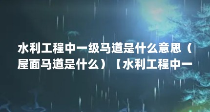 水利工程中一级马道是什么意思（屋面马道是什么）【水利工程中一级马道是什么意思】