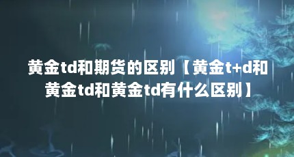 黄金td和期货的区别【黄金t+d和黄金td和黄金td有什么区别】