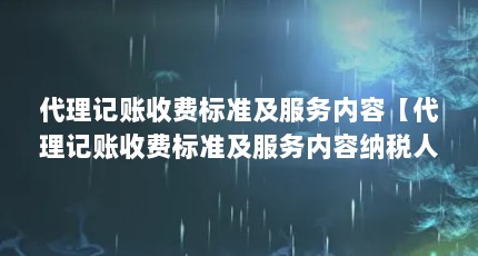 代理记账收费标准及服务内容【代理记账收费标准及服务内容纳税人代理记账收费标准】