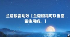 兰蔻眼霜功效【兰蔻眼霜可以当面霜使用吗，】