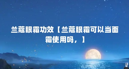 兰蔻眼霜功效【兰蔻眼霜可以当面霜使用吗，】