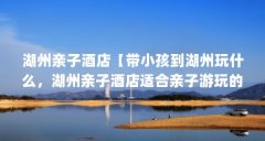 湖州亲子酒店【带小孩到湖州玩什么，湖州亲子酒店适合亲子游玩的地方】
