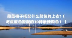 藏蓝裤子搭配什么颜色的上衣?（与藏蓝色搭配的10种