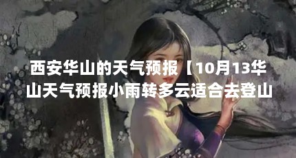西安华山的天气预报【10月13华山天气预报小雨转多云适合去登山吗】