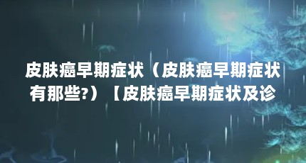 皮肤癌早期症状（皮肤癌早期症状有那些?）【皮肤癌早期症状及诊断】