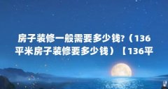 房子装修一般需要多少钱?（136平米房子装修要多少钱）【136平米房子装修一般