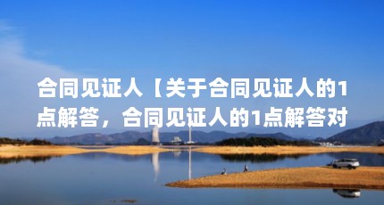 合同见证人【关于合同见证人的1点解答，合同见证人的1点解答对大家有用】