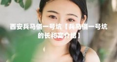 西安兵马俑一号坑【兵马俑一号坑的长和宽介绍】