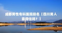 成都男性专科医院排名【四川男人靠得住吗？】