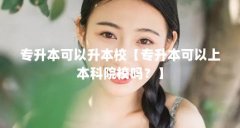 专升本可以升本校【专升本可以上本科院校吗？】