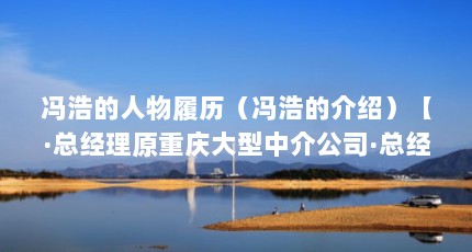 冯浩的人物履历（冯浩的介绍）【·总经理原重庆大型中介公司·总经理冯浩介绍】