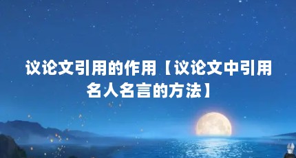 议论文引用的作用【议论文中引用名人名言的方法】
