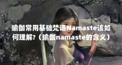 瑜伽常用基础梵语Namaste该如何理解?（瑜伽namaste的含义）【瑜伽常用基础梵语