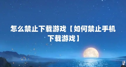 怎么禁止下载游戏【如何禁止手机下载游戏】