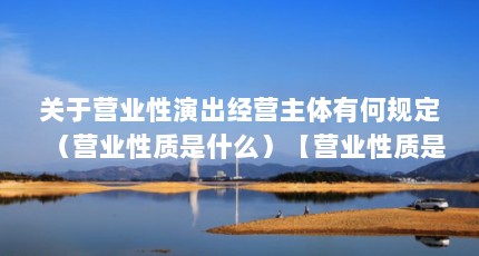 关于营业性演出经营主体有何规定（营业性质是什么）【营业性质是什么营业性质是什么营业性质是什么分类】