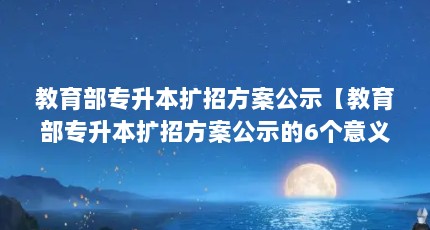 教育部专升本扩招方案公示【教育部专升本扩招方案公示的6个意义上来说学历不仅贬值了】