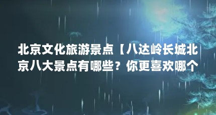 北京文化旅游景点【八达岭长城北京八大景点有哪些？你更喜欢哪个景点？】