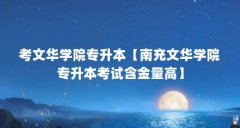 考文华学院专升本【南充文华学院专升本考试含金量高】