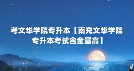 考文华学院专升本【南充文华学院专升本考试含金量高】
