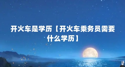 开火车是学历【开火车乘务员需要什么学历】