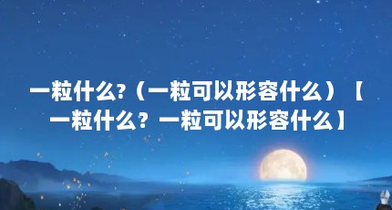 一粒什么?（一粒可以形容什么）【一粒什么？一粒可以形容什么】
