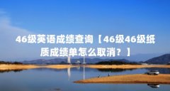 46级英语成绩查询【46级46级纸质成绩单怎么取消?】