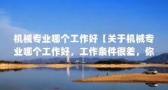 机械专业哪个工作好【关于机械专业哪个工作好,工作条件很差,你根本不想去