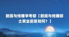 新闻与传播学考研【新闻与传播硕士就业前景如何?】