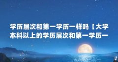 学历层次和第一学历一样吗【大学本科以上的学历层次和第一学历一样吗，企事