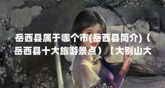 岳西县属于哪个市(岳西县简介)（岳西县十大旅游景点）【大别山大峡谷风景区