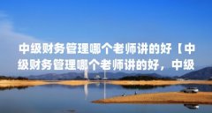 中级财务管理哪个老师讲的好【中级财务管理哪个老师讲的好，中级财务管理哪